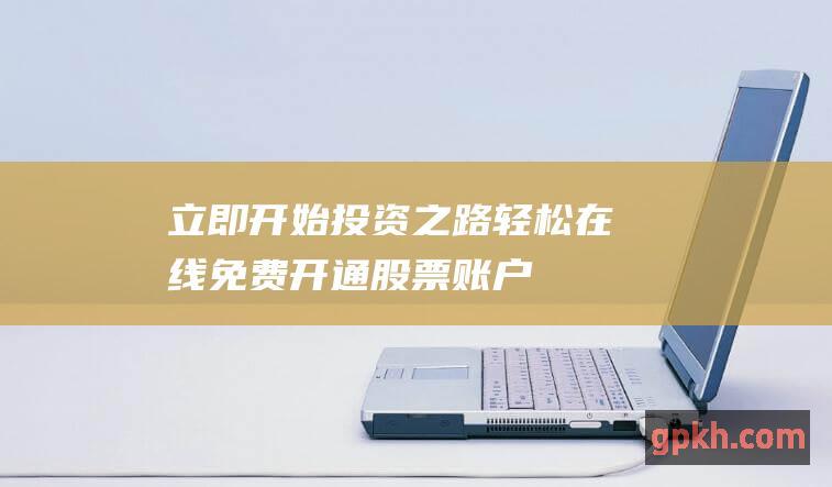 立即开始投资之路轻松在线免费开通股票账户