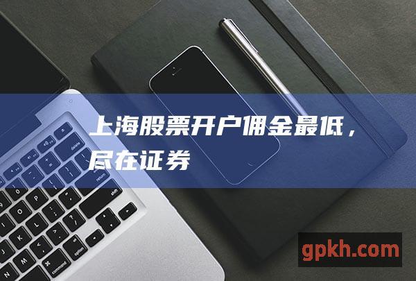 上海股票开户佣金最低，尽在证券