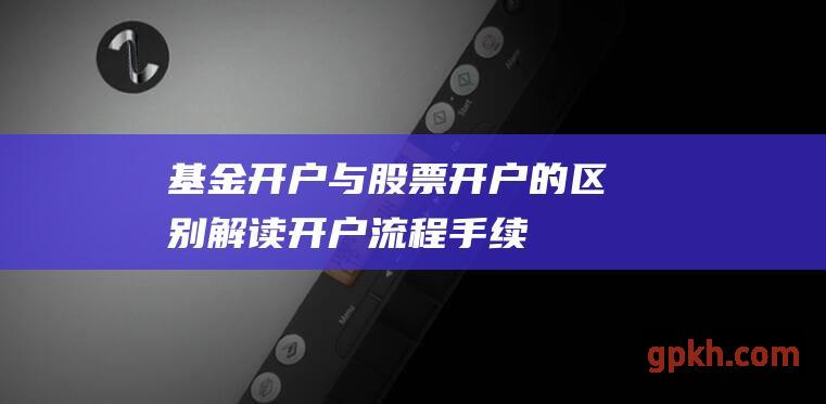 基金开户与股票开户的区别解读开户流程手续