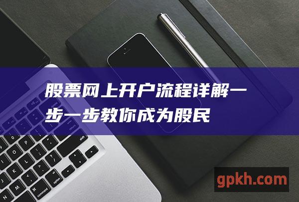 股票网上开户流程详解：一步一步教你成为股民