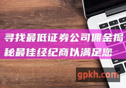 寻找最低证券公司佣金：揭秘最佳经纪商以满足您的交易需求