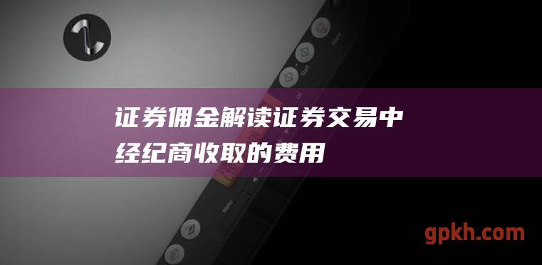 证券佣金：解读证券交易中经纪商收取的费用