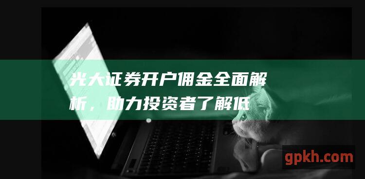 光大证券开户佣金：全面解析，助力投资者了解低成本交易