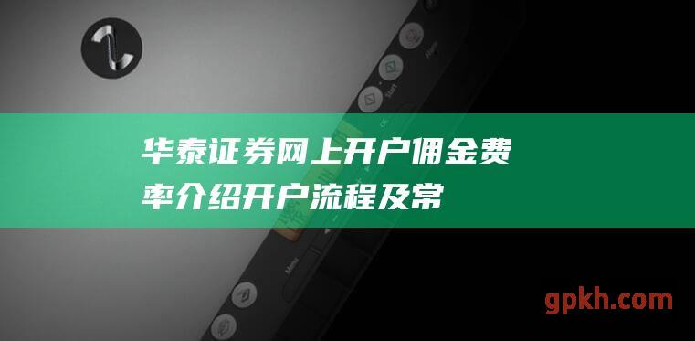 华泰证券网上开户佣金：费率介绍、开户流程及常见问题解答