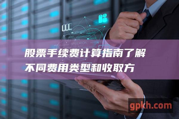 股票手续费计算指南：了解不同费用类型和收取方式