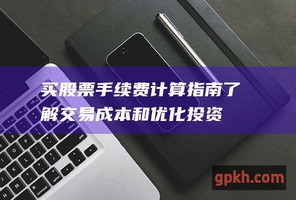 买股票手续费计算指南：了解交易成本和优化投资策略