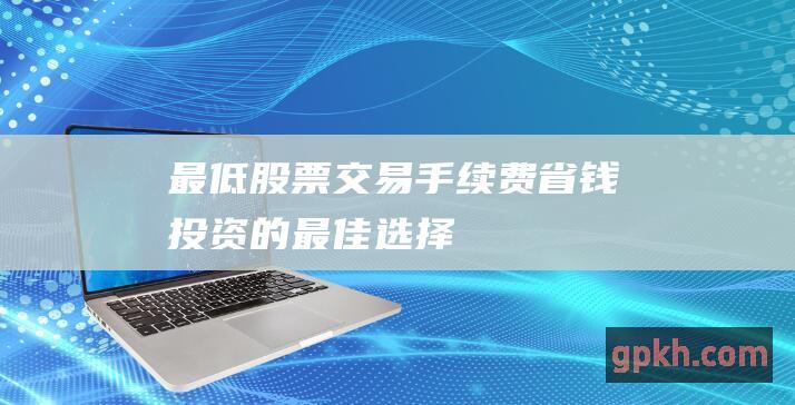 最低股票交易手续费：省钱投资的最佳选择