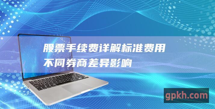 股票手续费详解：标准费用、不同券商差异、影响因素及计算方法