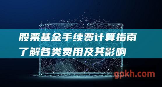 股票基金手续费计算指南：了解各类费用及其影响