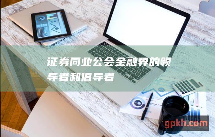 同业公会金融界的领导者和倡导者