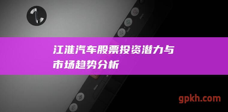 江淮股票投资潜力与市场趋势分析