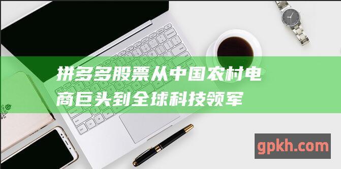 拼多多股票: 从中国农村电商巨头到全球科技领军者