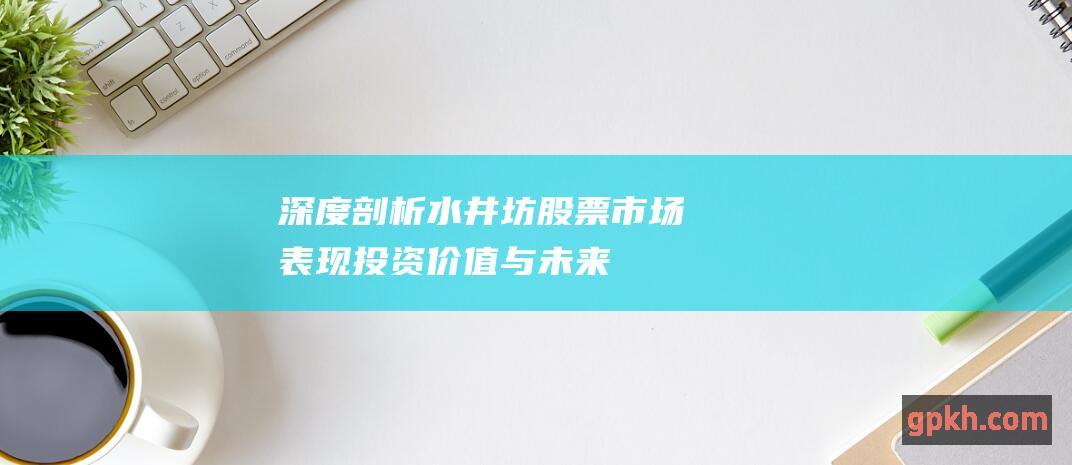 深度剖析水井坊股票市场表现投资价值与未来