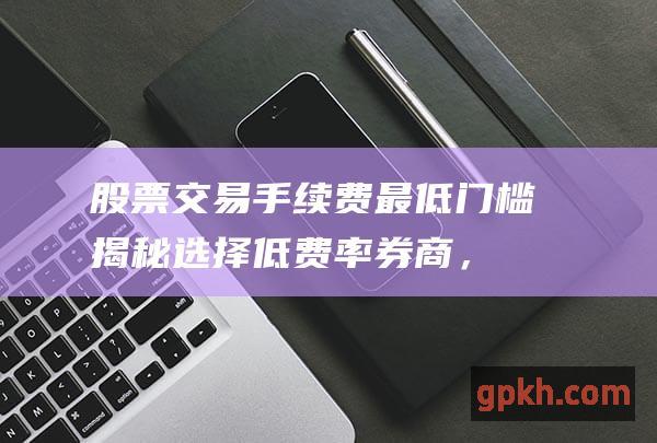 股票交易手续费最低门槛揭秘选择低费率券商，