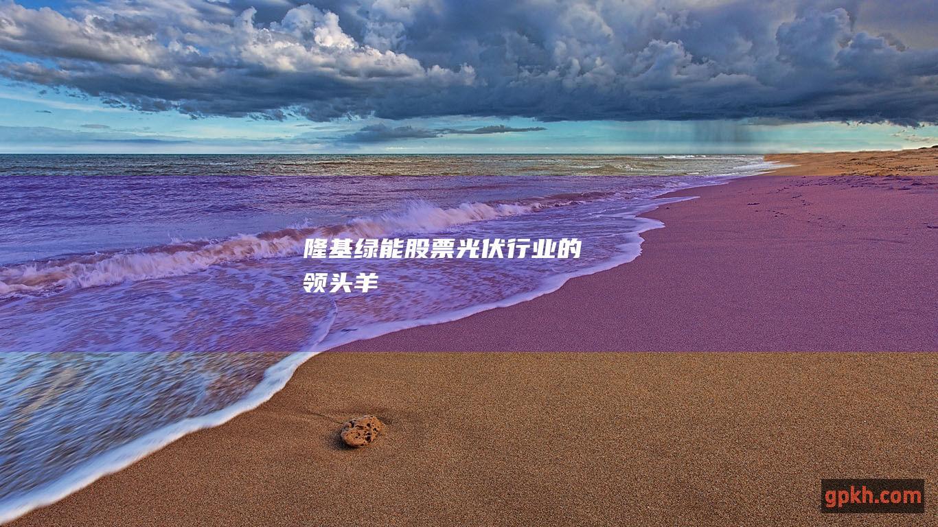 隆基绿能股票：光伏行业的领头羊