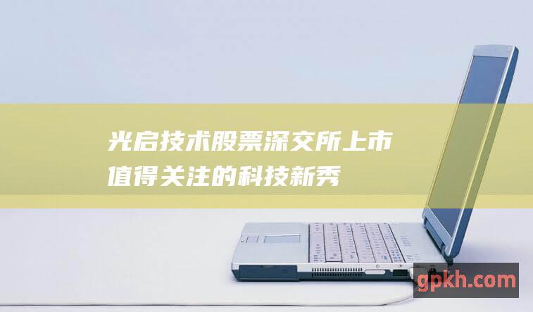 光启技术股票：深交所上市值得关注的科技新秀