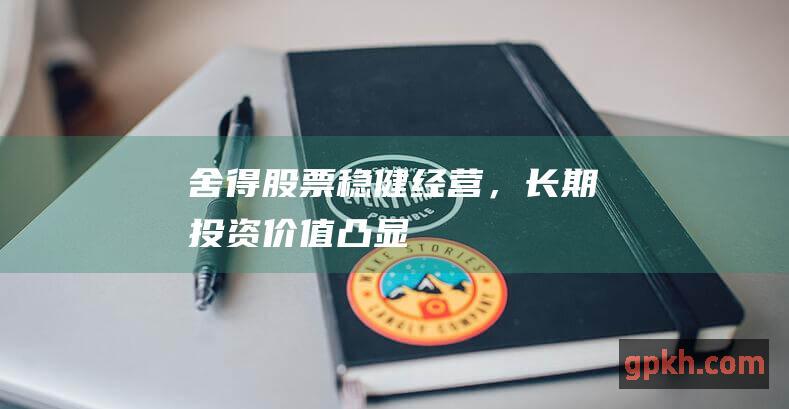 舍得股票：稳健经营，长期投资价值凸显