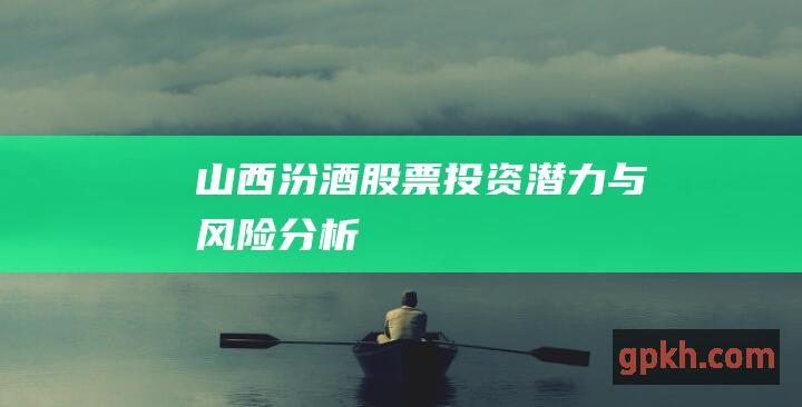 山西汾酒股票：投资潜力与风险分析