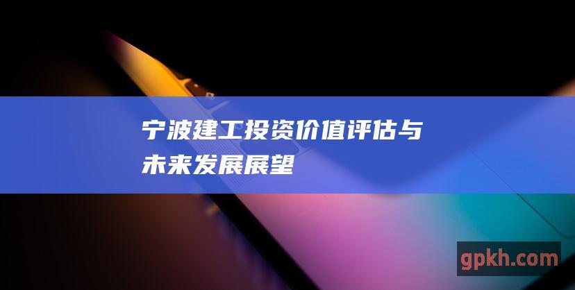 宁波建工投资价值评估与未来发展展望