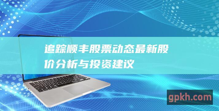 追踪顺丰股票动态：最新股价、分析与投资建议