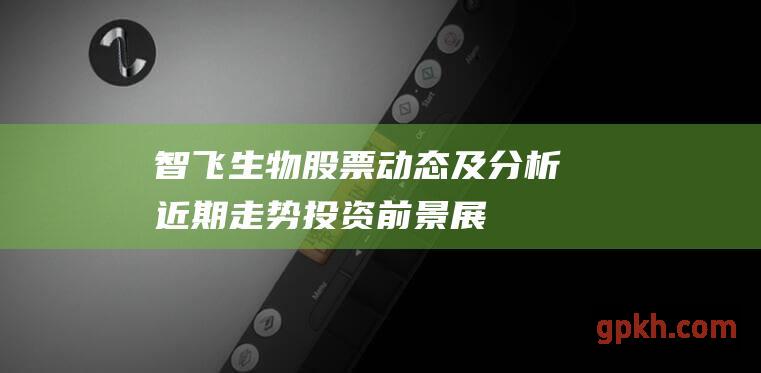 智飞生物股票动态及分析：近期走势、投资前景展望、最新财报解读