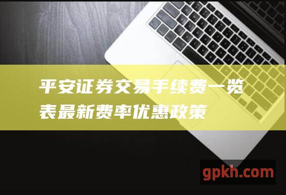 平安证券交易手续费一览表：最新费率、优惠政策详解