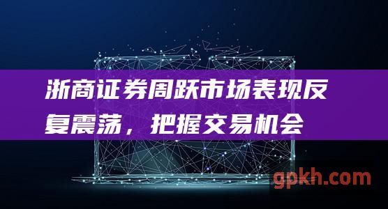 浙商周跃反复震荡，把握交易机会