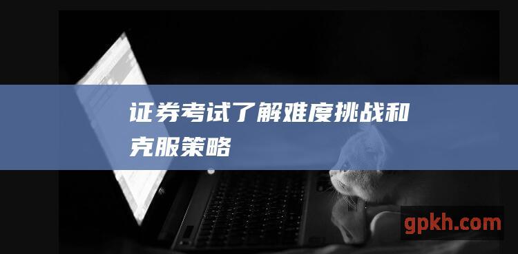 证券考试: 了解难度、挑战和克服策略