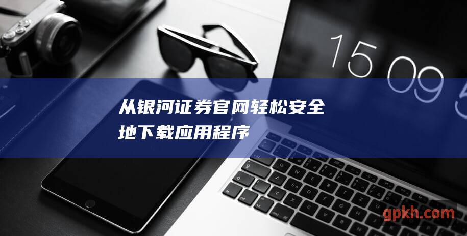 从银河证券官网轻松安全地下载应用程序