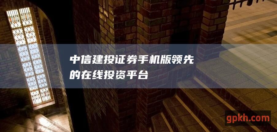 中信建投证券手机版领先的在线投资平台