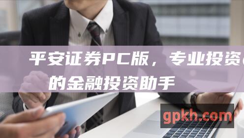 平安证券PC版，投资者的金融投资助手