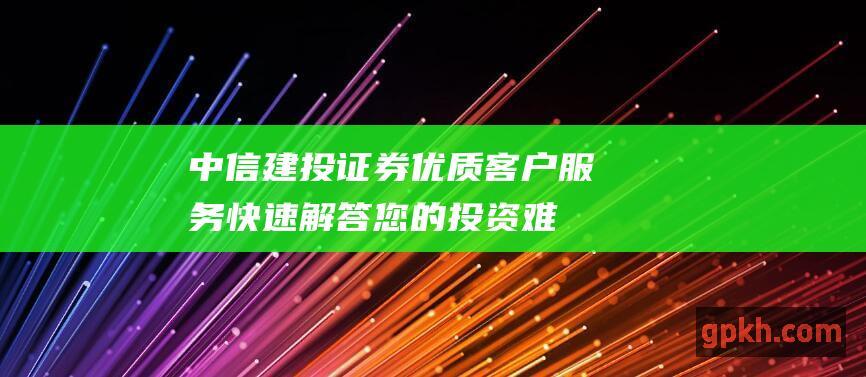 中信建投证券优质客户快速解答您的投资难