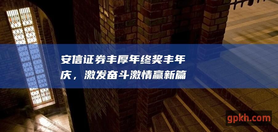 安信证券丰厚年终奖丰年庆，激发奋斗激情赢新篇