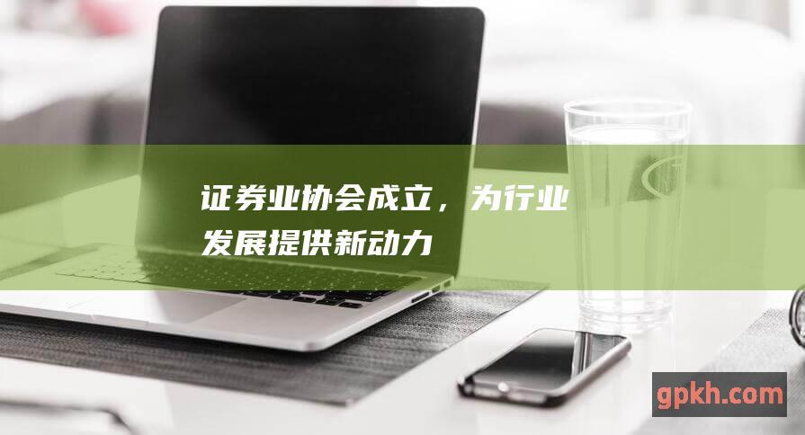 证券业协会成立，为行业发展提供新动力