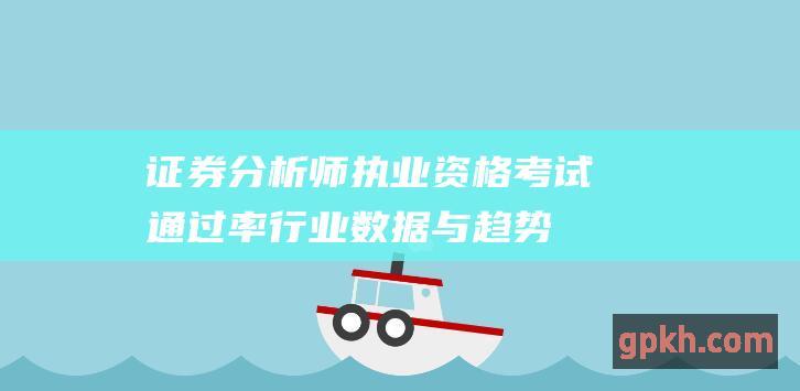 证券分析师执业资格考试通过率行业数据与趋势