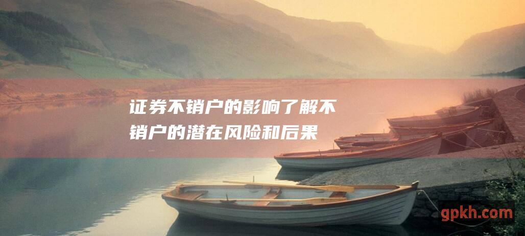 不销户的影响了解不销户的潜在风险和后果