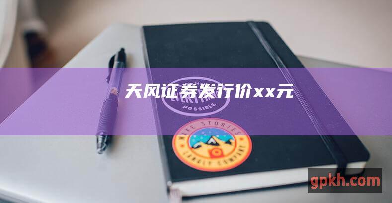 天风证券发行价xx元