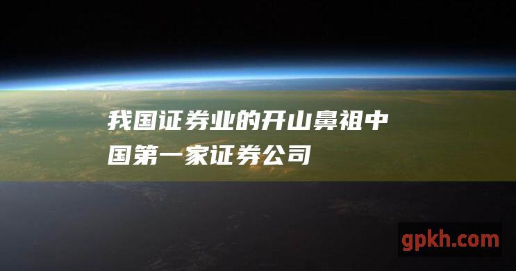 我国证券业的开山鼻祖中国第一家证券公司