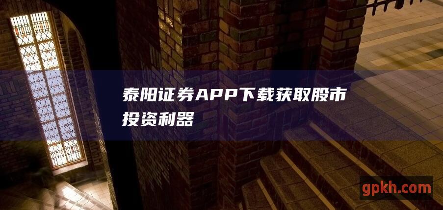 泰阳证券APP下载获取股市投资利器