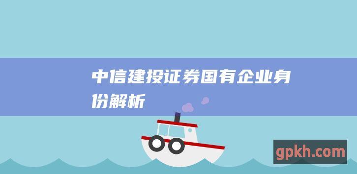 中信建投证券国有企业身份解析