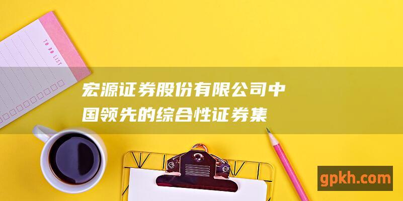 宏源证券股份有限公司：中国领先的综合性证券集团