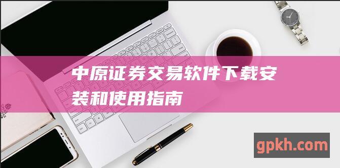 中原证券交易软件：下载、安装和使用指南