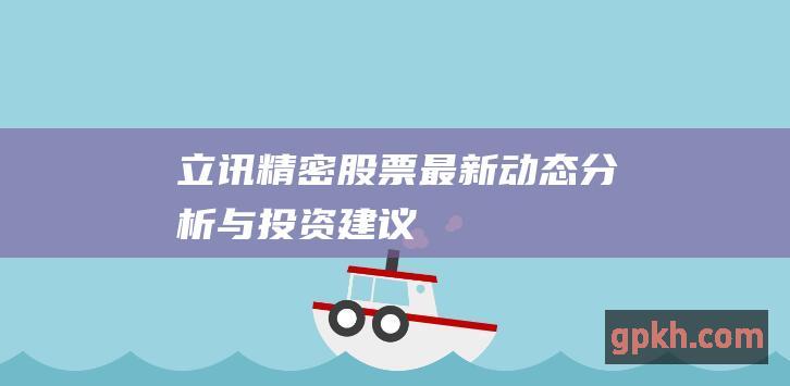 立讯精密股票最新动态分析与投资建议