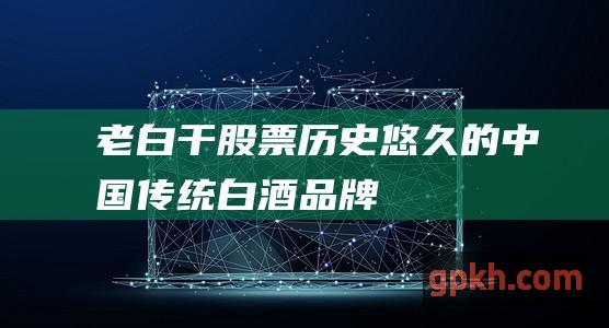 老白干股票：历史悠久的中国传统白酒品牌