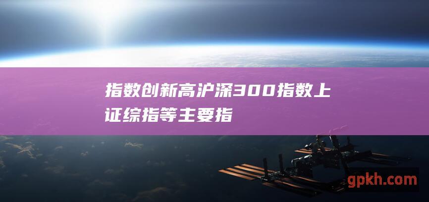 指数创新高：沪深300指数、上证综指等主要指数屡创新高，刷新历史纪录。