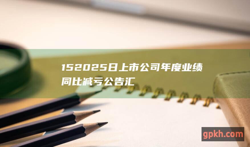 15 2025 日上市公司年度业绩同比减亏公告汇总 1 月 年