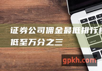 证券公司佣金最低排行榜：低至万分之三