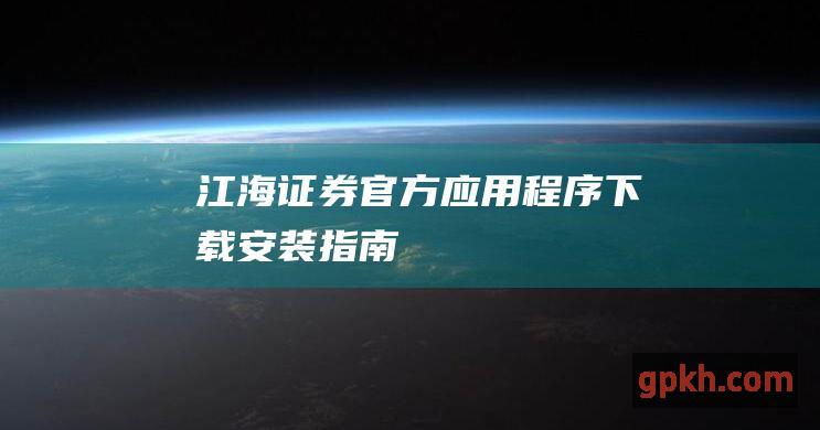 江海证券官方应用程序下载安装指南