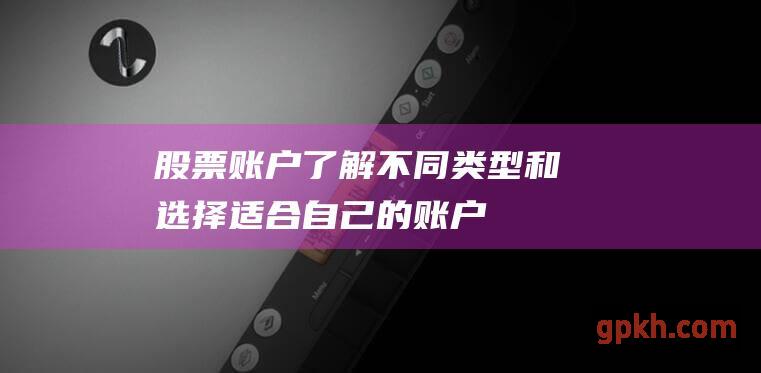 股票账户：了解不同类型和选择适合自己的账户