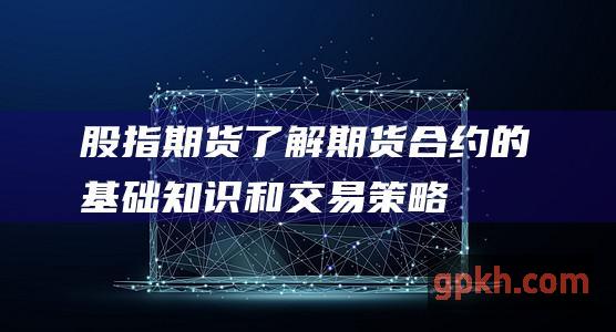 股指期货了解期货合约的基础知识和策略